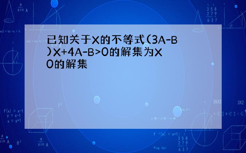 已知关于X的不等式(3A-B)X+4A-B>0的解集为X0的解集