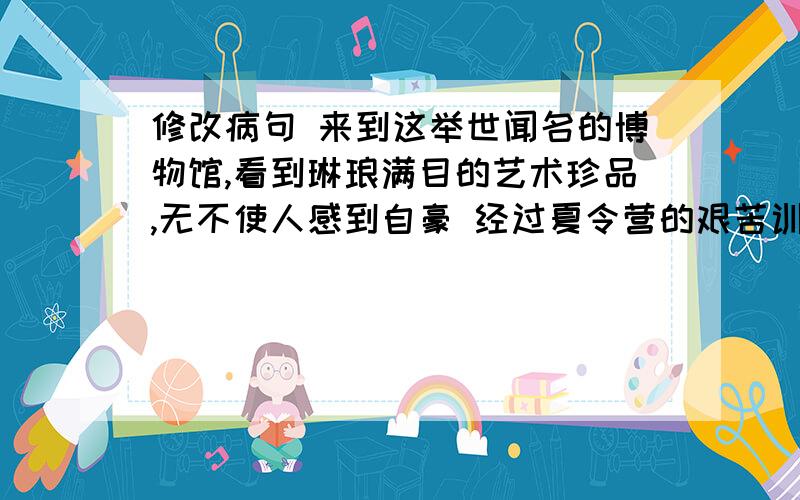 修改病句 来到这举世闻名的博物馆,看到琳琅满目的艺术珍品,无不使人感到自豪 经过夏令营的艰苦训练...