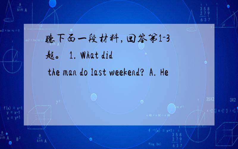 听下面一段材料，回答第1-3题。 1. What did the man do last weekend? A. He