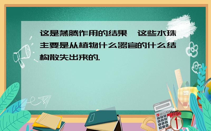 这是蒸腾作用的结果,这些水珠主要是从植物什么器官的什么结构散失出来的.