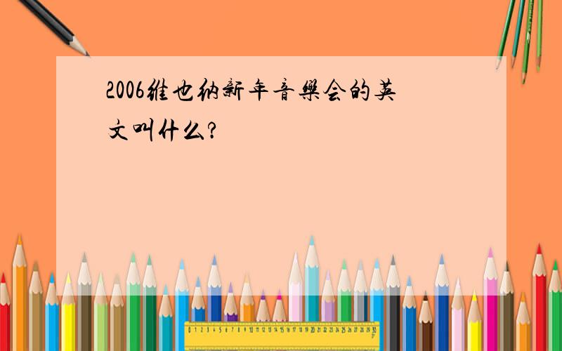 2006维也纳新年音乐会的英文叫什么?