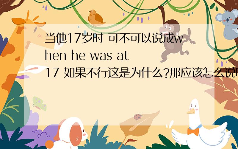 当他17岁时 可不可以说成when he was at 17 如果不行这是为什么?那应该怎么说呢?