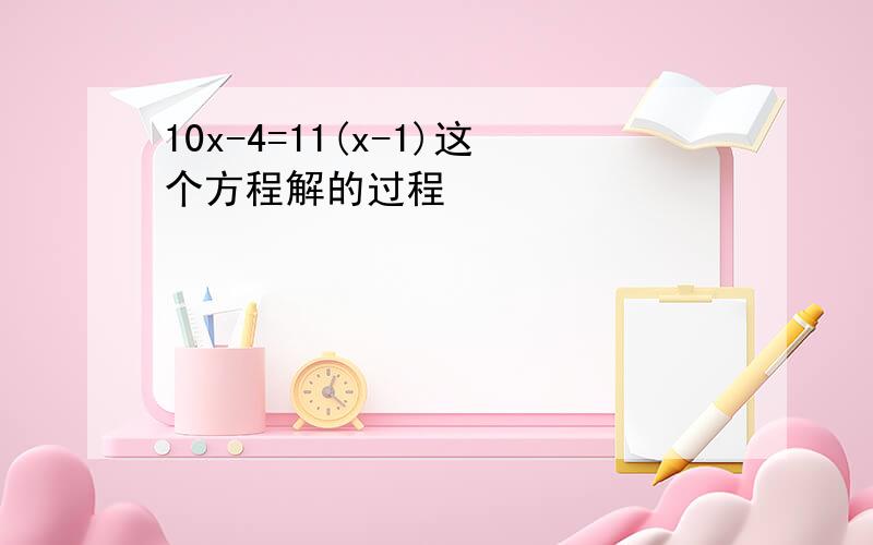 10x-4=11(x-1)这个方程解的过程