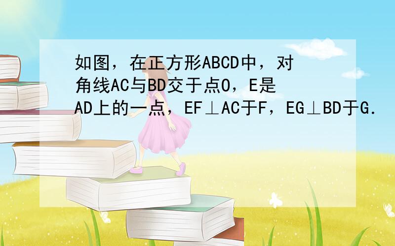 如图，在正方形ABCD中，对角线AC与BD交于点O，E是AD上的一点，EF⊥AC于F，EG⊥BD于G． （1）试说明四边