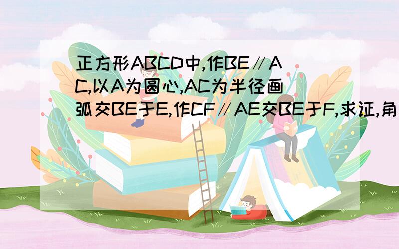 正方形ABCD中,作BE∥AC,以A为圆心,AC为半径画弧交BE于E,作CF∥AE交BE于F,求证,角BCF = 1/2