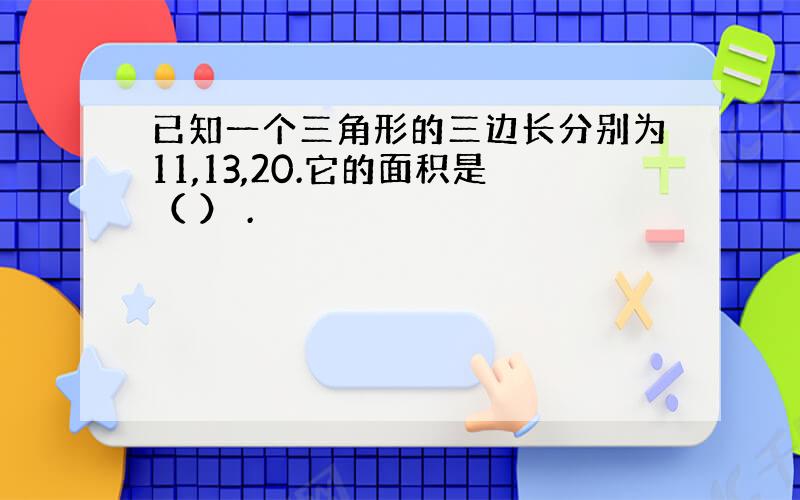 已知一个三角形的三边长分别为11,13,20.它的面积是（ ） .