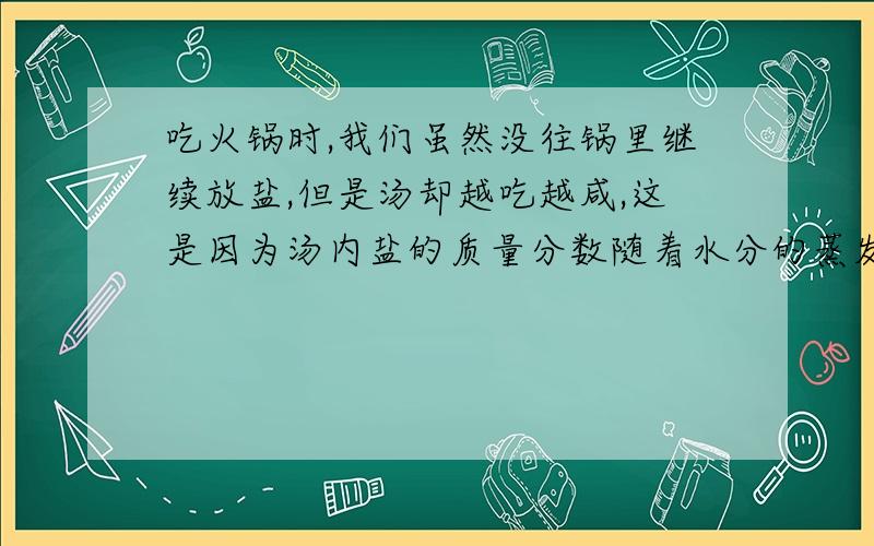 吃火锅时,我们虽然没往锅里继续放盐,但是汤却越吃越咸,这是因为汤内盐的质量分数随着水分的蒸发而增大吗?