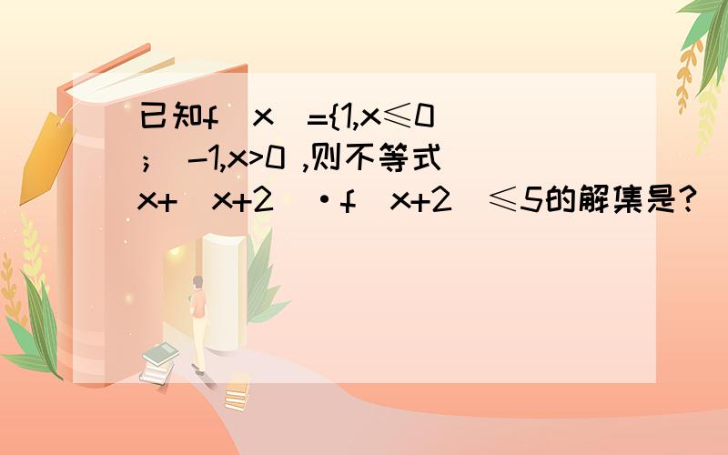 已知f(x)={1,x≤0 ； -1,x>0 ,则不等式x+(x+2)·f(x+2)≤5的解集是?