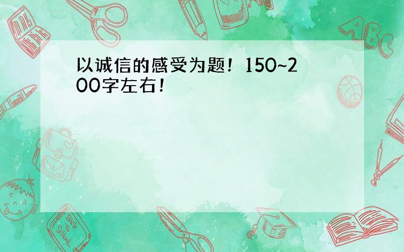 以诚信的感受为题！150~200字左右！