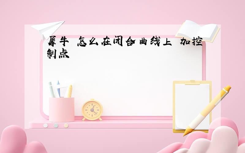 犀牛 怎么在闭合曲线上 加控制点