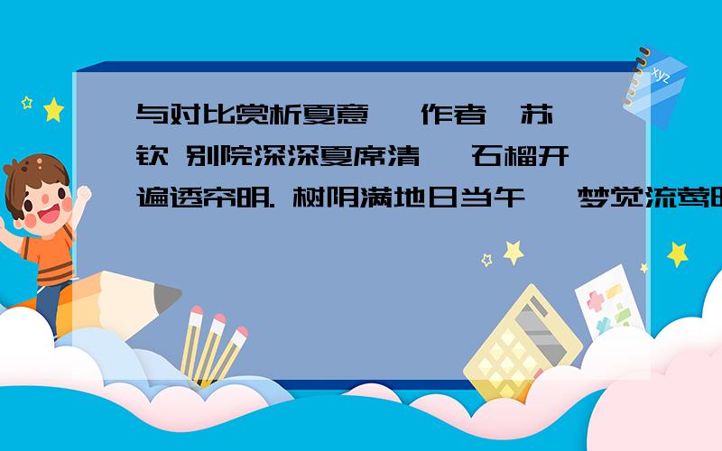 与对比赏析夏意 【作者】苏舜钦 别院深深夏席清, 石榴开遍透帘明. 树阴满地日当午, 梦觉流莺时一声. 夏日离心杳杳思迟