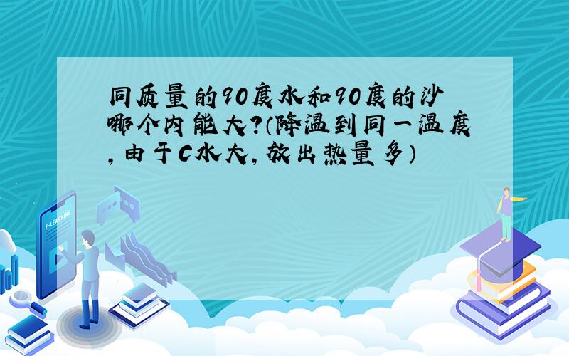 同质量的90度水和90度的沙哪个内能大?（降温到同一温度,由于C水大,放出热量多）