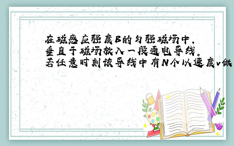 在磁感应强度B的匀强磁场中，垂直于磁场放入一段通电导线。若任意时刻该导线中有N个以速度v做定向移动的电荷，每个电荷的电量