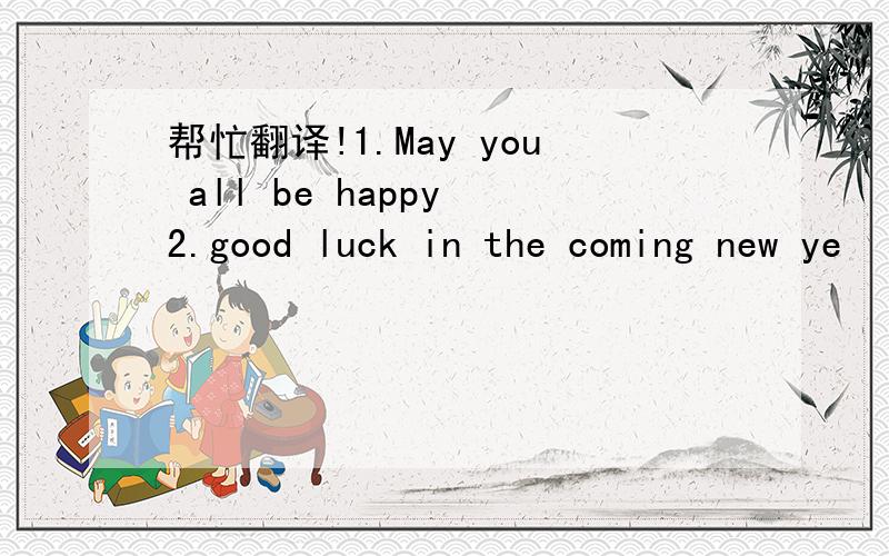 帮忙翻译!1.May you all be happy 2.good luck in the coming new ye