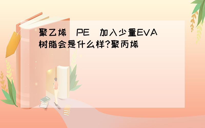 聚乙烯(PE)加入少量EVA树脂会是什么样?聚丙烯