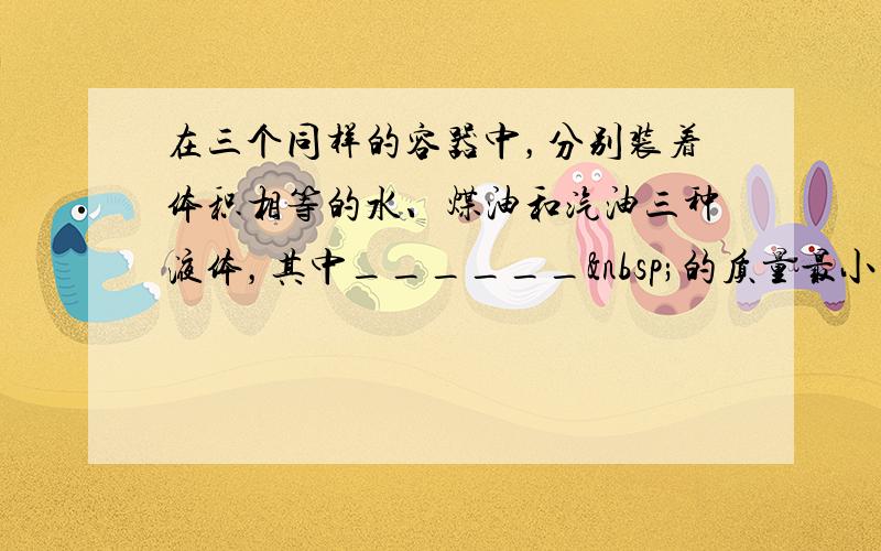 在三个同样的容器中，分别装着体积相等的水、煤油和汽油三种液体，其中______ 的质量最小．