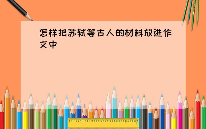 怎样把苏轼等古人的材料放进作文中