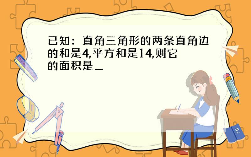 已知：直角三角形的两条直角边的和是4,平方和是14,则它的面积是＿