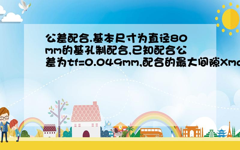 公差配合.基本尺寸为直径80mm的基孔制配合,已知配合公差为tf=0.049mm,配合的最大间隙Xmax=+0.019,