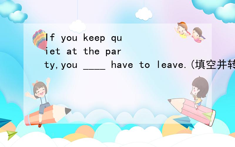 If you keep quiet at the party,you ____ have to leave.(填空并转为