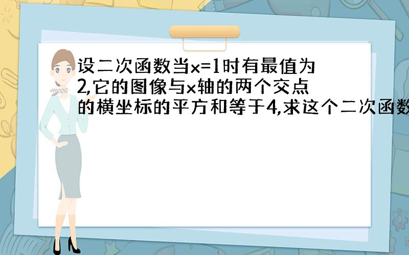 设二次函数当x=1时有最值为2,它的图像与x轴的两个交点的横坐标的平方和等于4,求这个二次函数的解析式