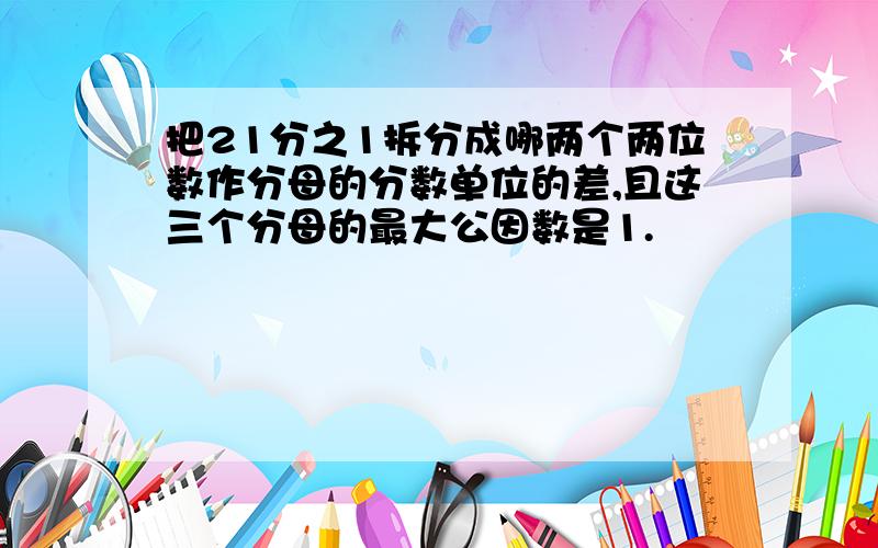 把21分之1拆分成哪两个两位数作分母的分数单位的差,且这三个分母的最大公因数是1.