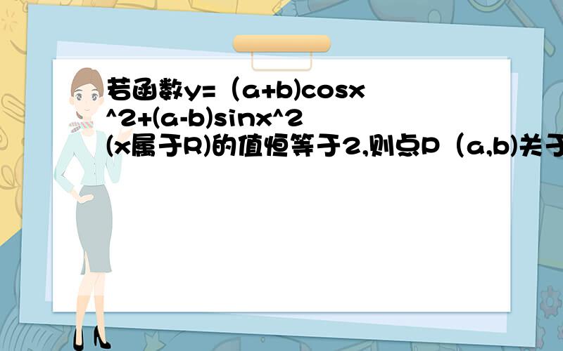 若函数y=（a+b)cosx^2+(a-b)sinx^2(x属于R)的值恒等于2,则点P（a,b)关于原点的对称点的坐标