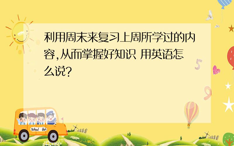 利用周末来复习上周所学过的内容,从而掌握好知识 用英语怎么说?