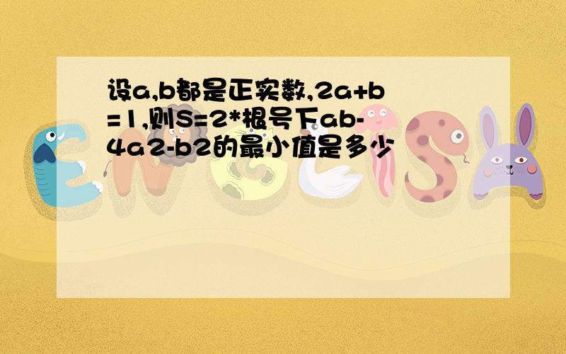 设a,b都是正实数,2a+b=1,则S=2*根号下ab-4a2-b2的最小值是多少