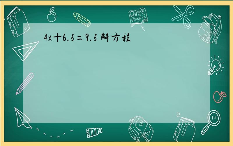 4x十6.5=9.5 解方程