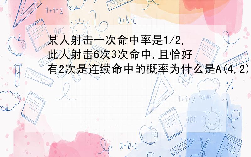 某人射击一次命中率是1/2,此人射击6次3次命中,且恰好有2次是连续命中的概率为什么是A(4,2)(1/2)^6