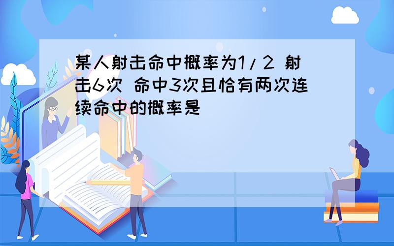 某人射击命中概率为1/2 射击6次 命中3次且恰有两次连续命中的概率是