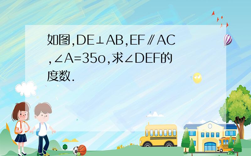 如图,DE⊥AB,EF∥AC,∠A=35o,求∠DEF的度数.