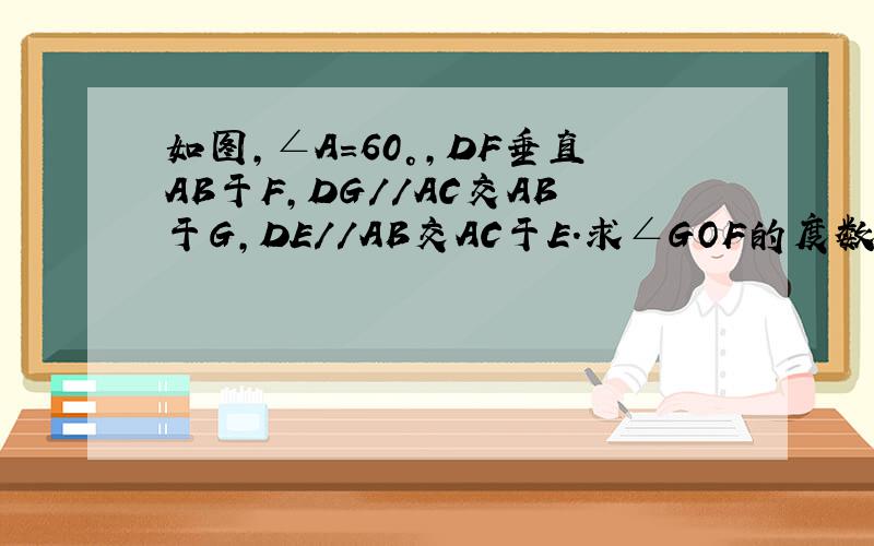 如图,∠A=60°,DF垂直AB于F,DG//AC交AB于G,DE//AB交AC于E.求∠GOF的度数