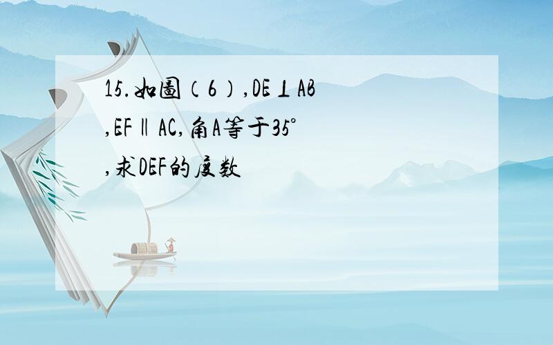 15.如图（6）,DE⊥AB,EF‖AC,角A等于35°,求DEF的度数