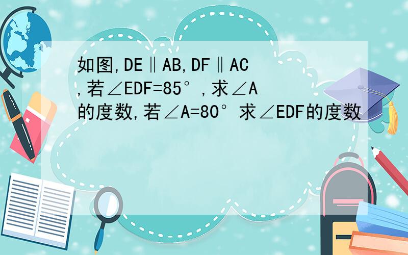 如图,DE‖AB,DF‖AC,若∠EDF=85°,求∠A的度数,若∠A=80°求∠EDF的度数