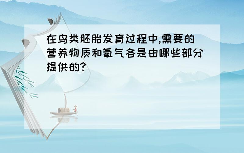 在鸟类胚胎发育过程中,需要的营养物质和氧气各是由哪些部分提供的?