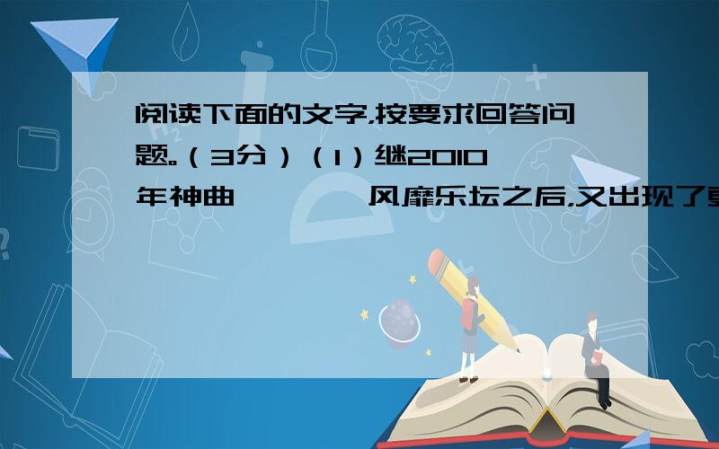 阅读下面的文字，按要求回答问题。（3分）（1）继2010年神曲《忐忑》风靡乐坛之后，又出现了更多的“神曲