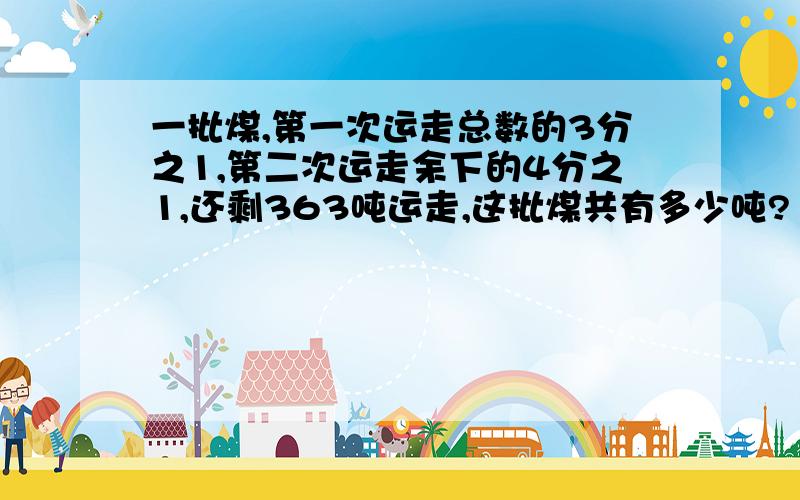 一批煤,第一次运走总数的3分之1,第二次运走余下的4分之1,还剩363吨运走,这批煤共有多少吨?