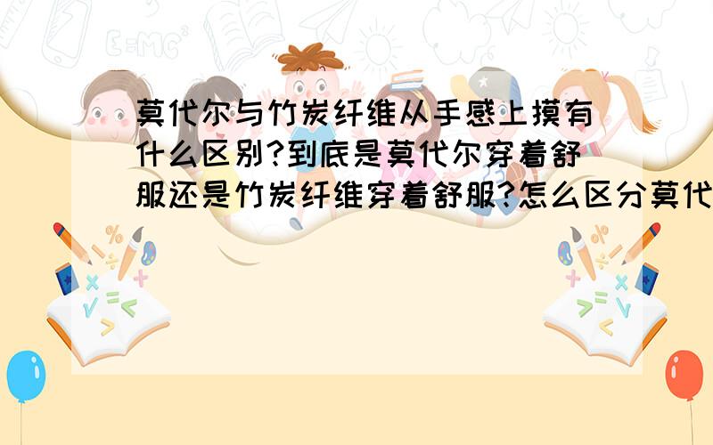 莫代尔与竹炭纤维从手感上摸有什么区别?到底是莫代尔穿着舒服还是竹炭纤维穿着舒服?怎么区分莫代尔与竹炭纤维?