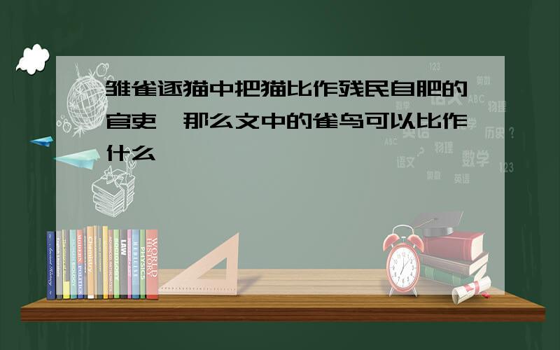 雏雀逐猫中把猫比作残民自肥的官吏,那么文中的雀鸟可以比作什么