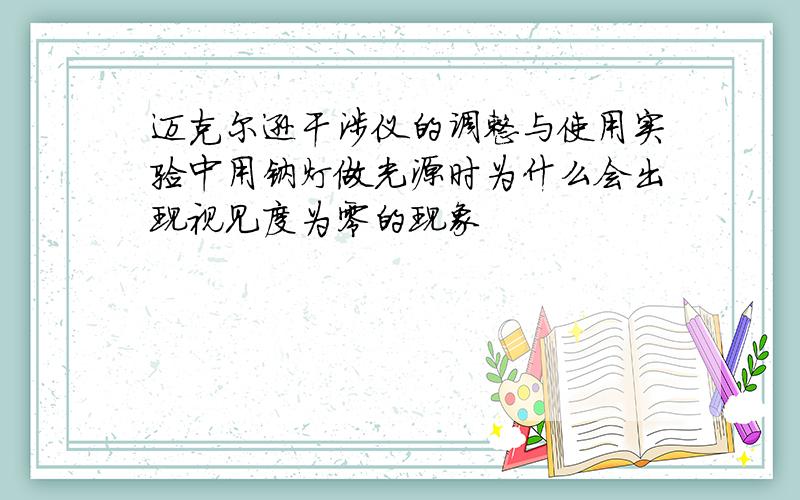 迈克尔逊干涉仪的调整与使用实验中用钠灯做光源时为什么会出现视见度为零的现象