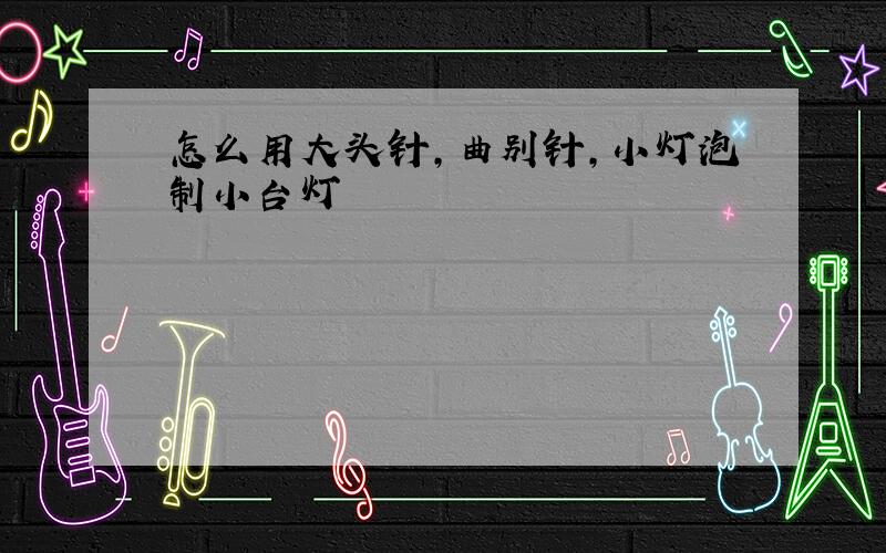 怎么用大头针,曲别针,小灯泡制小台灯