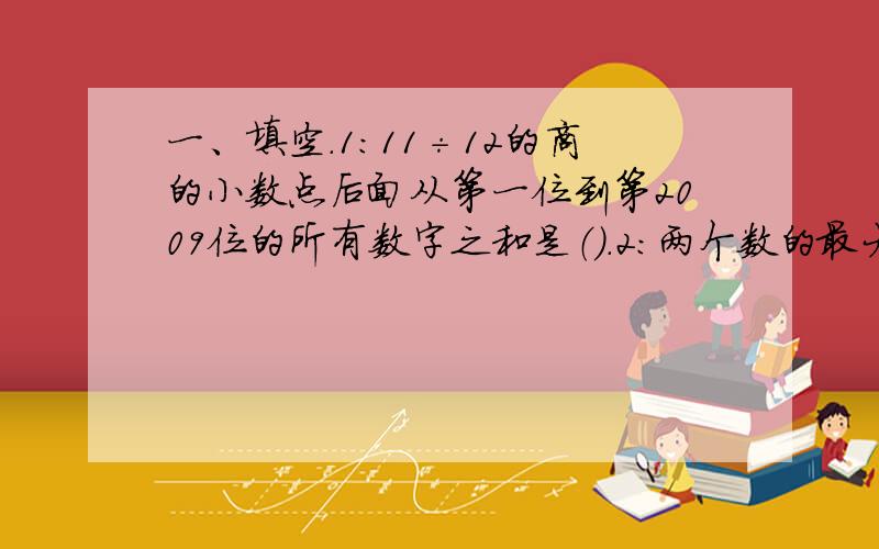 一、填空.1：11÷12的商的小数点后面从第一位到第2009位的所有数字之和是（）.2：两个数的最大公约数是60,最小公