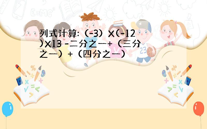 列式计算:（-3）X(-12)X13 -二分之一+（三分之一）+（四分之一）