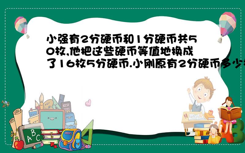 小强有2分硬币和1分硬币共50枚,他把这些硬币等值地换成了16枚5分硬币.小刚原有2分硬币多少枚 算式清楚