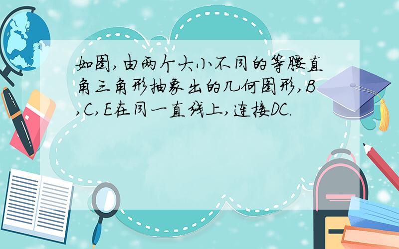 如图,由两个大小不同的等腰直角三角形抽象出的几何图形,B,C,E在同一直线上,连接DC.