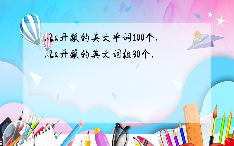 以a开头的英文单词100个,以a开头的英文词组30个．