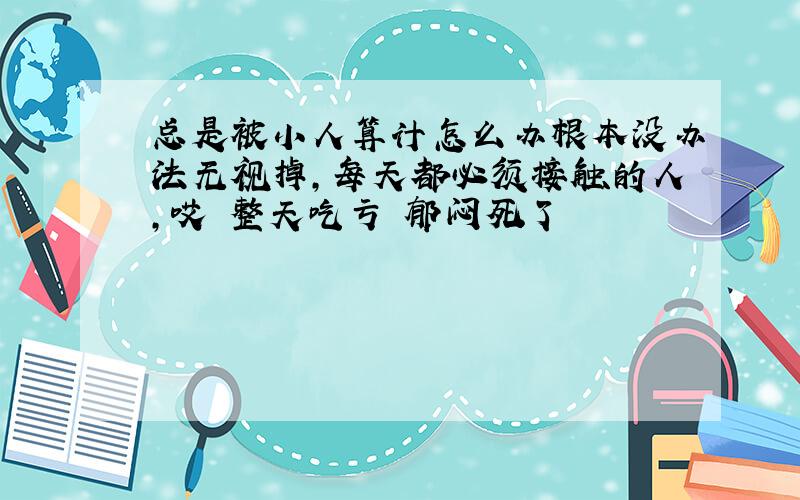 总是被小人算计怎么办根本没办法无视掉,每天都必须接触的人,哎 整天吃亏 郁闷死了