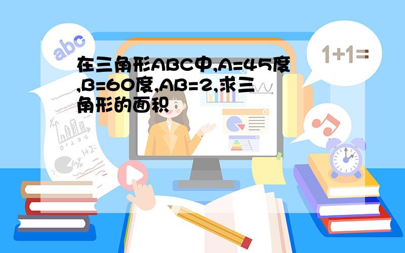 在三角形ABC中,A=45度,B=60度,AB=2,求三角形的面积